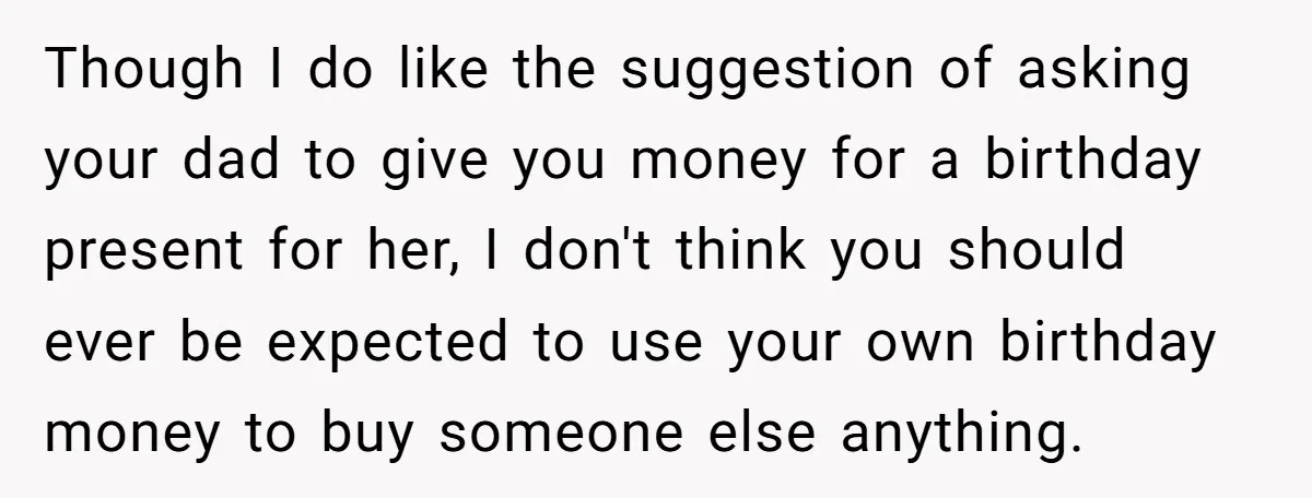 Stepdaughter Refuses To Help With Disabled Stepsister, Says It’s Not Her Problem – Is She A Jerk? Though I do like the suggestion of asking your dad to give you money for a birthday present for her, I don't think you should ever be expected to use...
