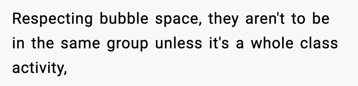Mom Pushes Back After Teacher Says Her Daughter Must “Include Everyone,” Sparks School Meeting Respecting bubble space, they aren't to be in the same group unless it's a whole class activity,
