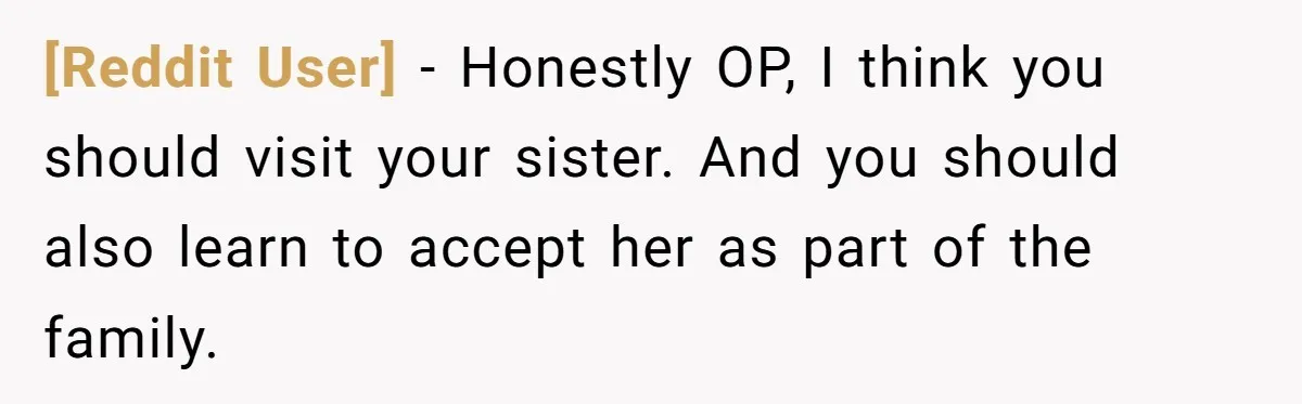 [Reddit User] − Honestly OP, I think you should visit your sister. And you should also learn to accept her as part of the family.
