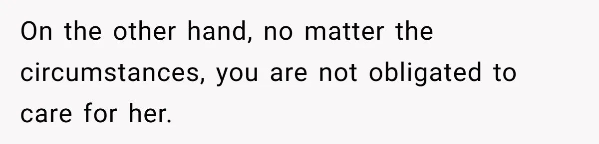 Stepdaughter Refuses To Help With Disabled Stepsister, Says It’s Not Her Problem – Is She A Jerk? On the other hand, no matter the circumstances, you are not obligated to care for her.