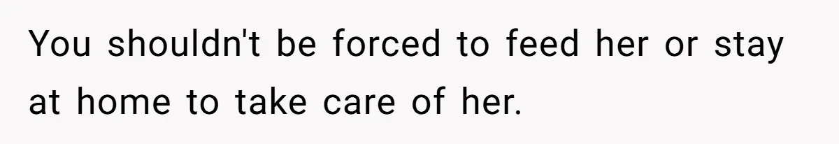 Stepdaughter Refuses To Help With Disabled Stepsister, Says It’s Not Her Problem – Is She A Jerk? You shouldn't be forced to feed her or stay at home to take care of her.