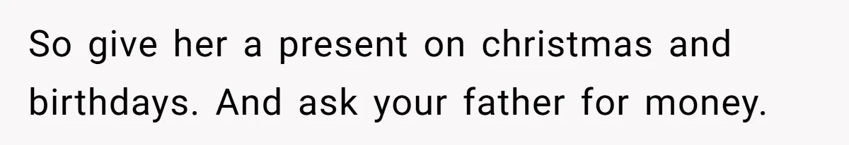 Stepdaughter Refuses To Help With Disabled Stepsister, Says It’s Not Her Problem – Is She A Jerk? So give her a present on christmas and birthdays. And ask your father for money.
