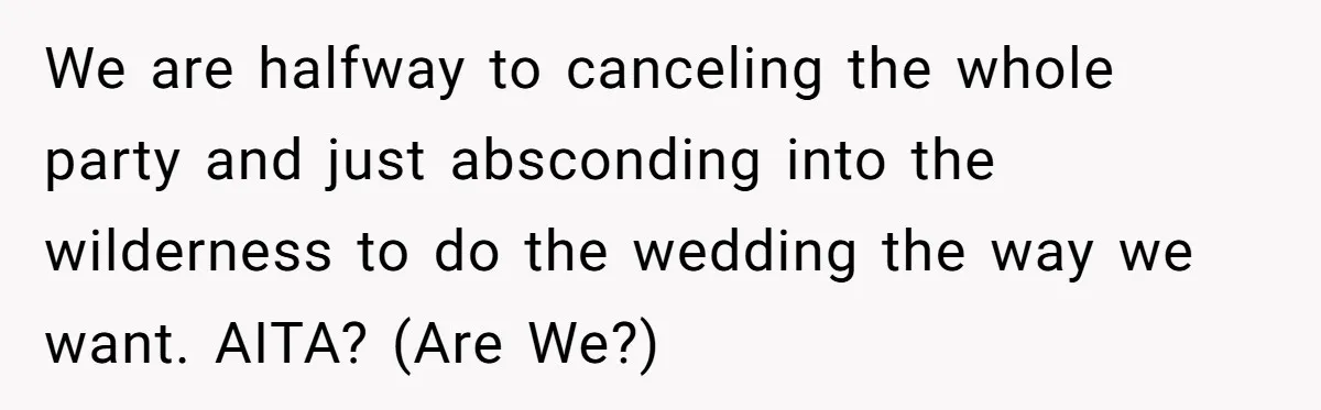 Couple Returns Wedding Gifts After Family Tries Turning Their Ceremony Into A Circus We are halfway to canceling the whole party and just absconding into the wilderness to do the wedding the way we want. AITA? (Are We?)