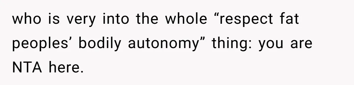 Coworker Calls Her “Slim” For Days, Cries When She Fires Back With One Word who is very into the whole “respect fat peoples’ bodily autonomy” thing: you are NTA here.