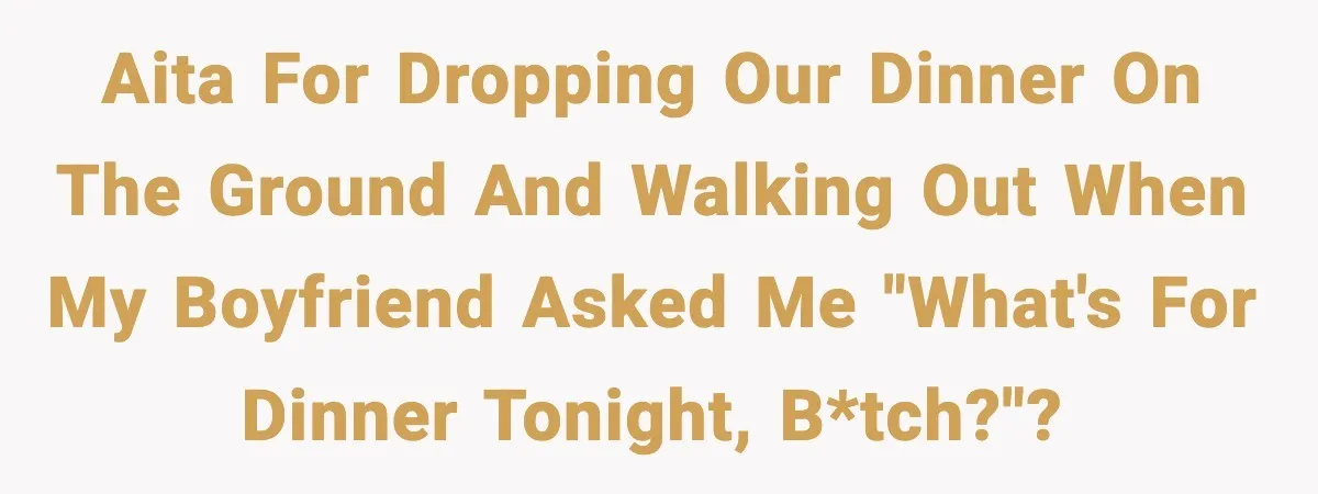 Girlfriend Walks Out After Boyfriend Calls Her A “B*tch” As A TikTok Joke And Then Demands She Clean The Mess AITA for dropping our dinner on the ground and walking out when my boyfriend asked me "What's for dinner tonight, b*tch?"?