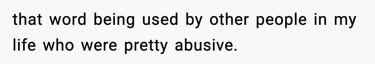 Girlfriend Walks Out After Boyfriend Calls Her A “B*tch” As A TikTok Joke And Then Demands She Clean The Mess that word being used by other people in my life who were pretty abusive.