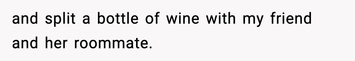 Girlfriend Walks Out After Boyfriend Calls Her A “B*tch” As A TikTok Joke And Then Demands She Clean The Mess and split a bottle of wine with my friend and her roommate.