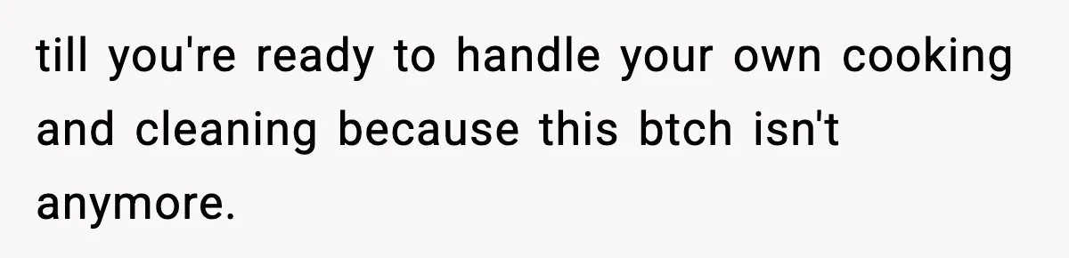 Girlfriend Walks Out After Boyfriend Calls Her A “B*tch” As A TikTok Joke And Then Demands She Clean The Mess till you're ready to handle your own cooking and cleaning because this btch isn't anymore.