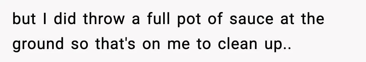 Girlfriend Walks Out After Boyfriend Calls Her A “B*tch” As A TikTok Joke And Then Demands She Clean The Mess but I did throw a full pot of sauce at the ground so that's on me to clean up..