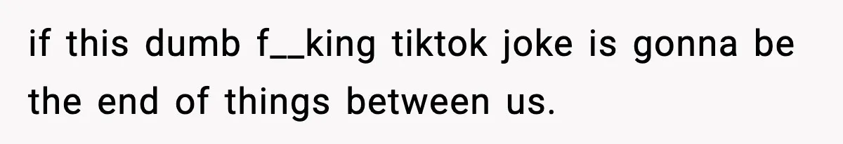 Girlfriend Walks Out After Boyfriend Calls Her A “B*tch” As A TikTok Joke And Then Demands She Clean The Mess if this dumb f__king tiktok joke is gonna be the end of things between us.
