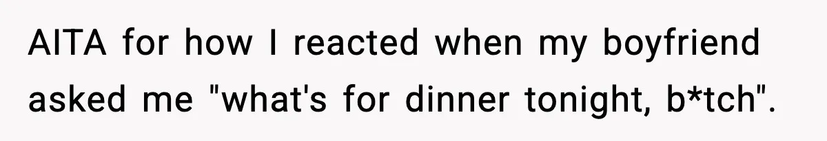 Girlfriend Walks Out After Boyfriend Calls Her A “B*tch” As A TikTok Joke And Then Demands She Clean The Mess AITA for how I reacted when my boyfriend asked me "what's for dinner tonight, b*tch".