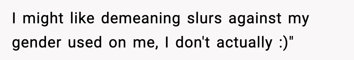 Girlfriend Walks Out After Boyfriend Calls Her A “B*tch” As A TikTok Joke And Then Demands She Clean The Mess I might like demeaning slurs against my gender used on me, I don't actually :)"