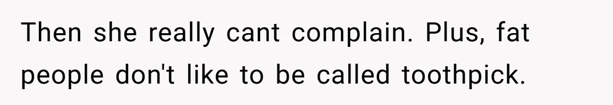 Coworker Calls Her “Slim” For Days, Cries When She Fires Back With One Word Then she really cant complain. Plus, fat people don't like to be called toothpick.