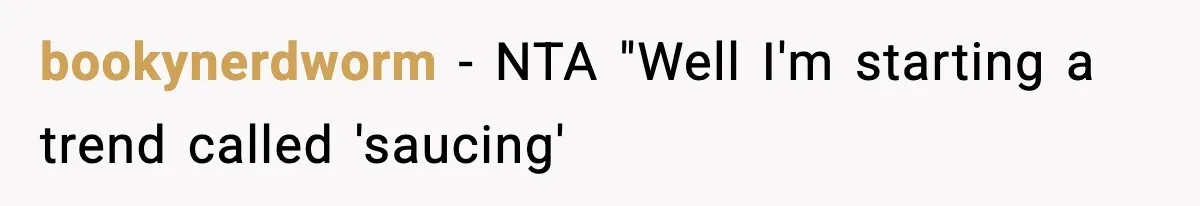 Girlfriend Walks Out After Boyfriend Calls Her A “B*tch” As A TikTok Joke And Then Demands She Clean The Mess bookynerdworm − NTA "Well I'm starting a trend called 'saucing'