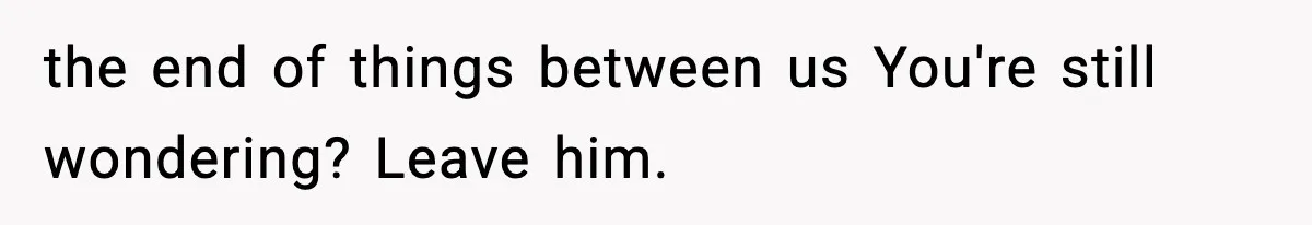 Girlfriend Walks Out After Boyfriend Calls Her A “B*tch” As A TikTok Joke And Then Demands She Clean The Mess the end of things between us You're still wondering? Leave him.