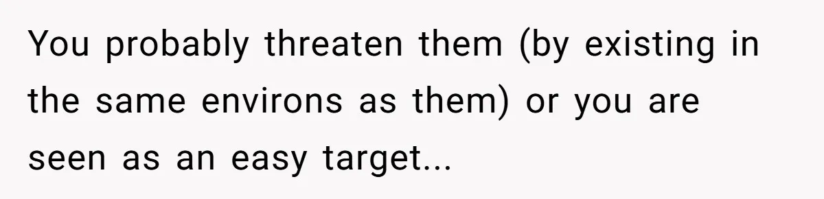 Coworker Calls Her “Slim” For Days, Cries When She Fires Back With One Word You probably threaten them (by existing in the same environs as them) or you are seen as an easy target...