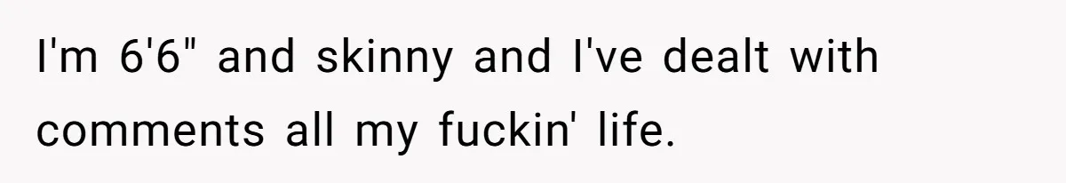 Coworker Calls Her “Slim” For Days, Cries When She Fires Back With One Word I'm 6'6" and skinny and I've dealt with comments all my fuckin' life.
