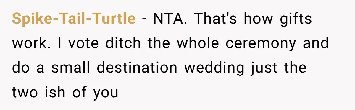 Couple Returns Wedding Gifts After Family Tries Turning Their Ceremony Into A Circus Spike-Tail-Turtle − NTA. That's how gifts work. I vote ditch the whole ceremony and do a small destination wedding just the two ish of you