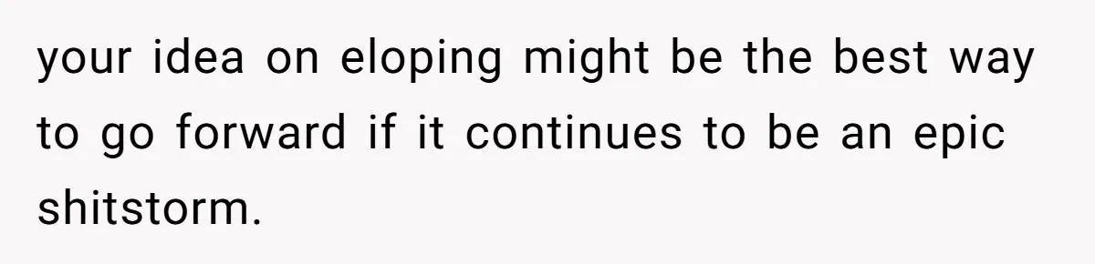 Couple Returns Wedding Gifts After Family Tries Turning Their Ceremony Into A Circus your idea on eloping might be the best way to go forward if it continues to be an epic shitstorm.