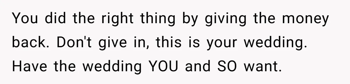 Couple Returns Wedding Gifts After Family Tries Turning Their Ceremony Into A Circus You did the right thing by giving the money back. Don't give in, this is your wedding. Have the wedding YOU and SO want.