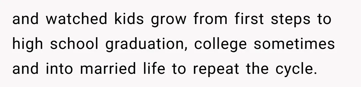 Couple Returns Wedding Gifts After Family Tries Turning Their Ceremony Into A Circus and watched kids grow from first steps to high school graduation, college sometimes and into married life to repeat the cycle.