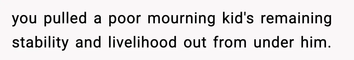 VP Fires Young Employee Weeks After Both His Parents Die, Sparks Outrage Over “Heartless” Decision you pulled a poor mourning kid's remaining stability and livelihood out from under him.