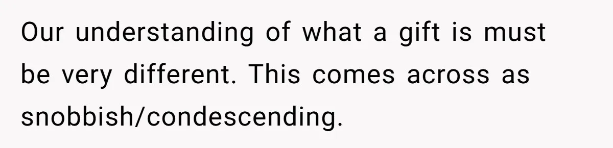 Couple Returns Wedding Gifts After Family Tries Turning Their Ceremony Into A Circus Our understanding of what a gift is must be very different. This comes across as snobbish/condescending.