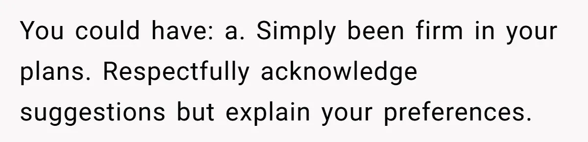 Couple Returns Wedding Gifts After Family Tries Turning Their Ceremony Into A Circus You could have: a. Simply been firm in your plans. Respectfully acknowledge suggestions but explain your preferences.