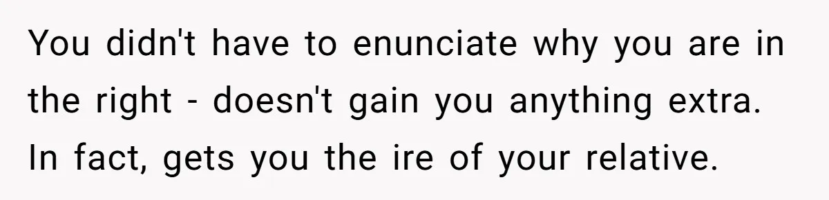 Couple Returns Wedding Gifts After Family Tries Turning Their Ceremony Into A Circus You didn't have to enunciate why you are in the right - doesn't gain you anything extra. In fact, gets you the ire of your relative.