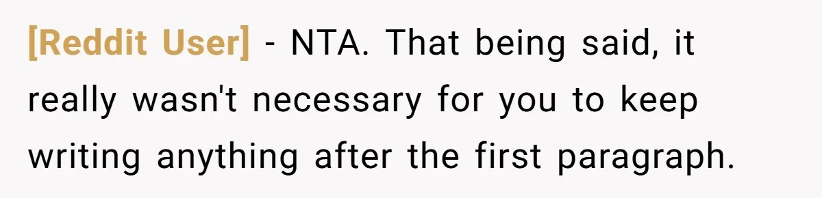 [Reddit User] − NTA. That being said, it really wasn't necessary for you to keep writing anything after the first paragraph.