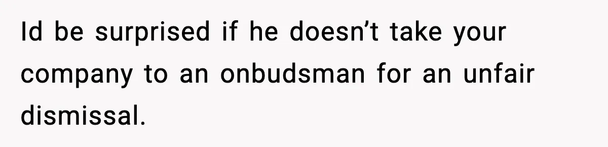 VP Fires Young Employee Weeks After Both His Parents Die, Sparks Outrage Over “Heartless” Decision Id be surprised if he doesn’t take your company to an onbudsman for an unfair dismissal.