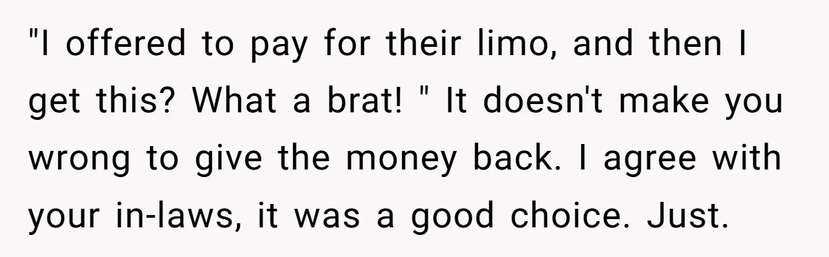 Couple Returns Wedding Gifts After Family Tries Turning Their Ceremony Into A Circus "I offered to pay for their limo, and then I get this? What a brat! " It doesn't make you wrong to give the money back. I agree with your...