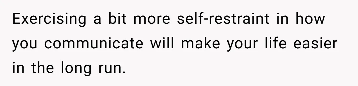 Couple Returns Wedding Gifts After Family Tries Turning Their Ceremony Into A Circus Exercising a bit more self-restraint in how you communicate will make your life easier in the long run.