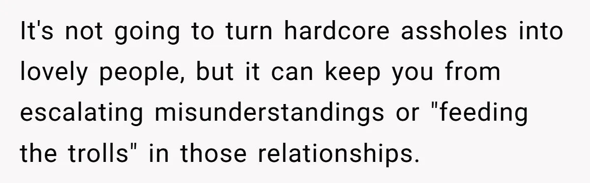 Couple Returns Wedding Gifts After Family Tries Turning Their Ceremony Into A Circus It's not going to turn hardcore assholes into lovely people, but it can keep you from escalating misunderstandings or "feeding the trolls" in those relationships.