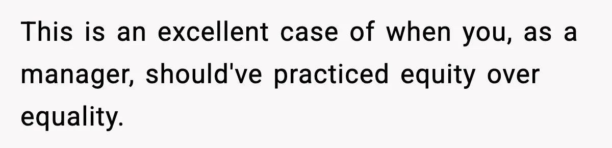 VP Fires Young Employee Weeks After Both His Parents Die, Sparks Outrage Over “Heartless” Decision This is an excellent case of when you, as a manager, should've practiced equity over equality.