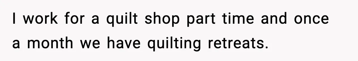 Woman Considers Quitting Cookies After Her Workplace Treats Her Like A Snack Machine I work for a quilt shop part time and once a month we have quilting retreats.