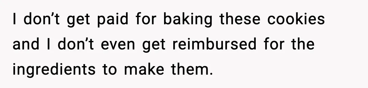 Woman Considers Quitting Cookies After Her Workplace Treats Her Like A Snack Machine I don’t get paid for baking these cookies and I don’t even get reimbursed for the ingredients to make them.