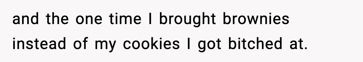 Woman Considers Quitting Cookies After Her Workplace Treats Her Like A Snack Machine and the one time I brought brownies instead of my cookies I got bitched at.