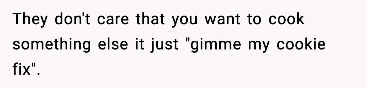 Woman Considers Quitting Cookies After Her Workplace Treats Her Like A Snack Machine They don't care that you want to cook something else it just "gimme my cookie fix".