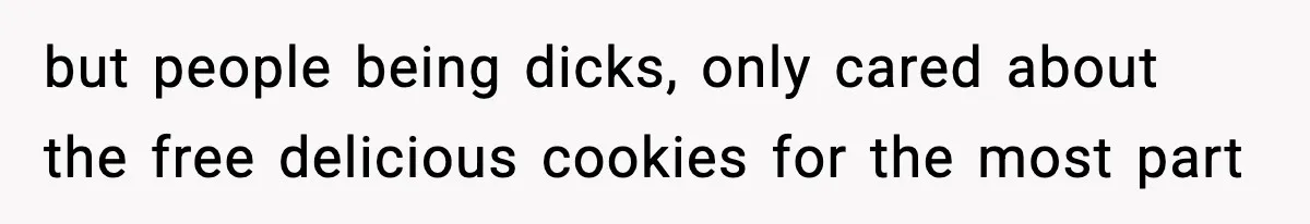 Woman Considers Quitting Cookies After Her Workplace Treats Her Like A Snack Machine but people being dicks, only cared about the free delicious cookies for the most part
