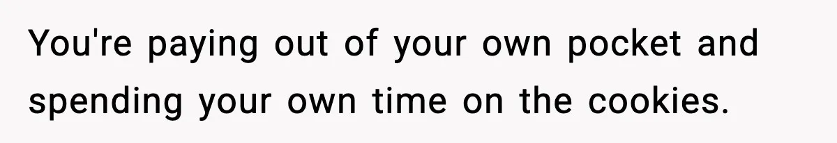 Woman Considers Quitting Cookies After Her Workplace Treats Her Like A Snack Machine You're paying out of your own pocket and spending your own time on the cookies.