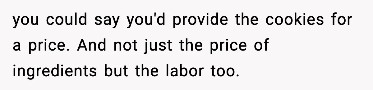 Woman Considers Quitting Cookies After Her Workplace Treats Her Like A Snack Machine you could say you'd provide the cookies for a price. And not just the price of ingredients but the labor too.