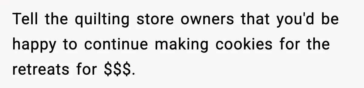 Woman Considers Quitting Cookies After Her Workplace Treats Her Like A Snack Machine Tell the quilting store owners that you'd be happy to continue making cookies for the retreats for $$$.