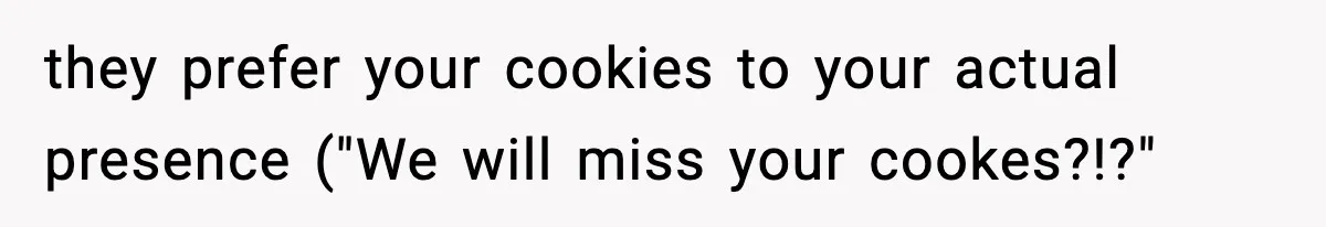 Woman Considers Quitting Cookies After Her Workplace Treats Her Like A Snack Machine they prefer your cookies to your actual presence ("We will miss your cookes?!?"
