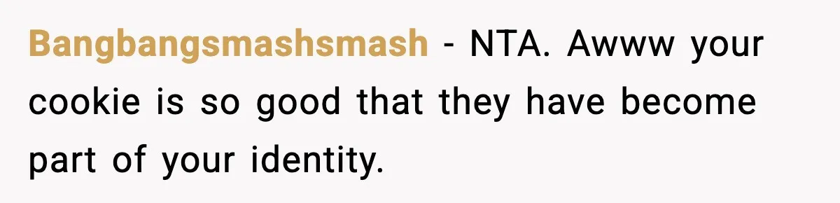 Woman Considers Quitting Cookies After Her Workplace Treats Her Like A Snack Machine Bangbangsmashsmash − NTA. Awww your cookie is so good that they have become part of your identity.