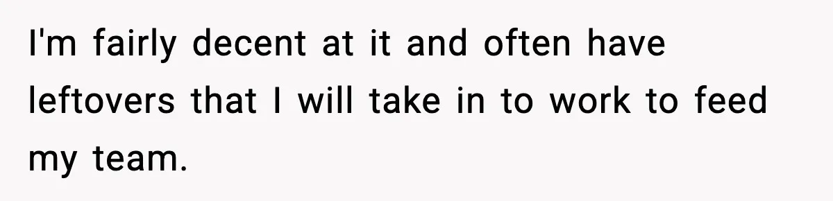 Woman Considers Quitting Cookies After Her Workplace Treats Her Like A Snack Machine I'm fairly decent at it and often have leftovers that I will take in to work to feed my team.