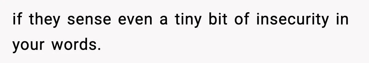 Woman Considers Quitting Cookies After Her Workplace Treats Her Like A Snack Machine if they sense even a tiny bit of insecurity in your words.
