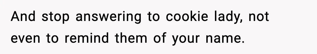 Woman Considers Quitting Cookies After Her Workplace Treats Her Like A Snack Machine And stop answering to cookie lady, not even to remind them of your name.