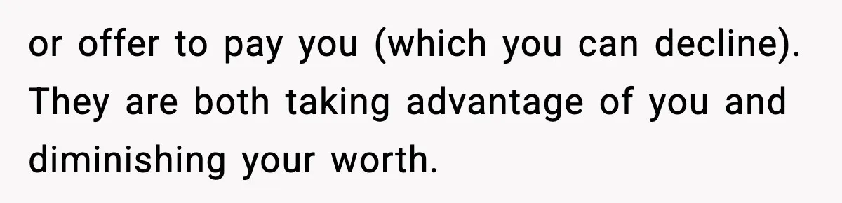 Woman Considers Quitting Cookies After Her Workplace Treats Her Like A Snack Machine or offer to pay you (which you can decline). They are both taking advantage of you and diminishing your worth.