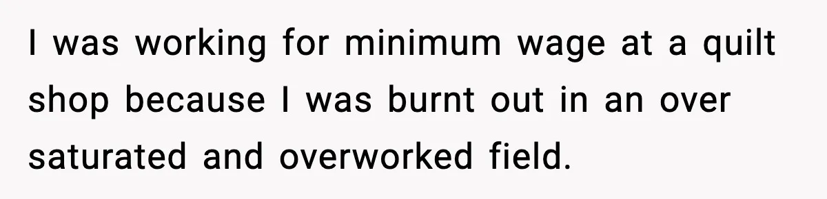 Woman Considers Quitting Cookies After Her Workplace Treats Her Like A Snack Machine I was working for minimum wage at a quilt shop because I was burnt out in an over saturated and overworked field.
